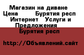 Магазин на диване › Цена ­ 10 - Бурятия респ. Интернет » Услуги и Предложения   . Бурятия респ.